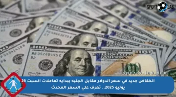 انخفاض جديد في سعر الدولار مقابل الجنيه ببداية تعاملات السبت 26 يوليو 2025.. تعرف على السعر المحدث
